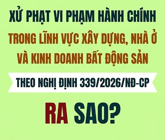 Xử phạt vi phạm hành chính trong lĩnh vực xây dựng, nhà ở và kinh doanh bất động sản theo Nghị định 339/2026/NĐ-CP ra sao?